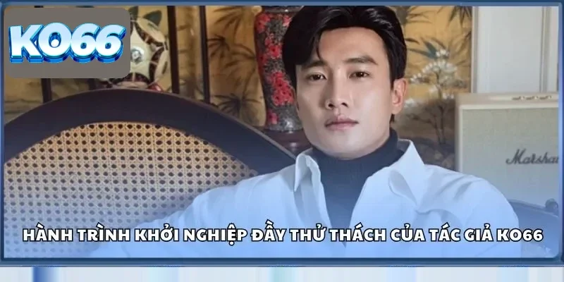 Tác Giả Ko66 Và Bí Ẩn Đằng Sau Sự Thành Công Vượt Bậc 1 Hành trình khởi nghiệp đầy thử thách của tác giả Ko66