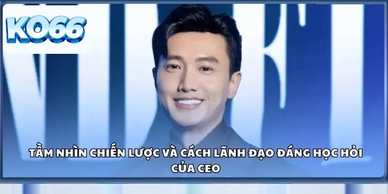 Tác Giả Ko66 Và Bí Ẩn Đằng Sau Sự Thành Công Vượt Bậc 3 Tầm nhìn chiến lược và cách lãnh đạo đáng học hỏi của CEO