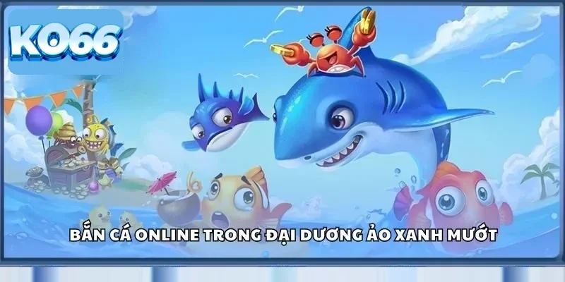 Bắn cá online trong đại dương ảo xanh mướt