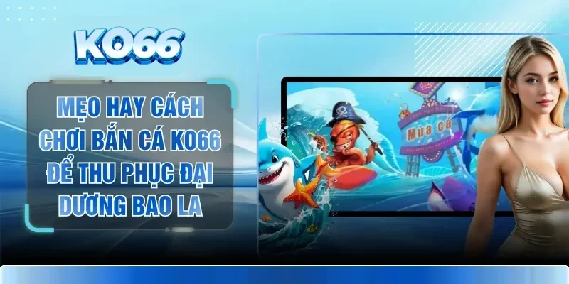 Mẹo Hay Cách Chơi Bắn Cá KO66 Để Thu Phục Đại Dương Bao La 1 Mẹo Hay Cách Chơi Bắn Cá KO66 Để Thu Phục Đại Dương Bao La