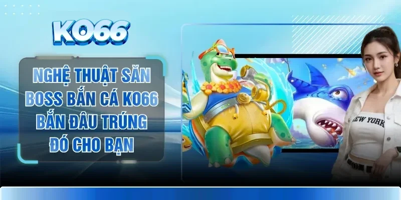 Nghệ Thuật Săn Boss Bắn Cá KO66 Bắn Đâu Trúng Đó Cho Bạn 1 Nghệ Thuật Săn Boss Bắn Cá KO66 Bắn Đâu Trúng Đó Cho Bạn