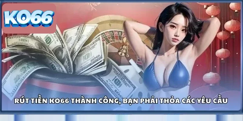 Muốn rút tiền KO66 thành công, bạn phải thỏa các yêu cầu 